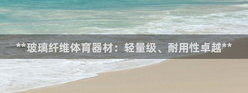 富联申购哪天上市交易：**玻璃纤维体育器材：轻量级、