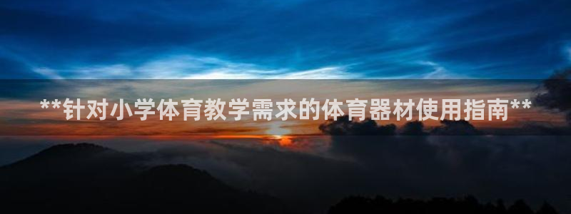 富联娱乐服务站怎么样：**针对小学体育教学需求的体育