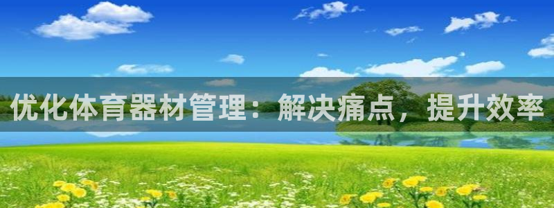富联平台注册登录入口：优化体育器材管理：解决痛点，提