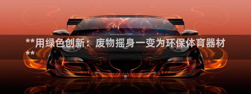富联股份：**用绿色创新：废物摇身一变为环保体育器材
**