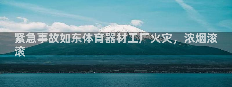 富联平台挂机赚钱：紧急事故如东体育器材工厂火灾，浓烟