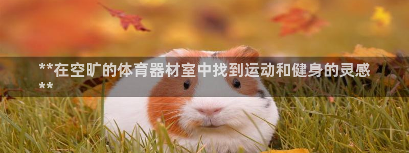 富联娱乐登录注册入口官网下载：**在空旷的体育器材室