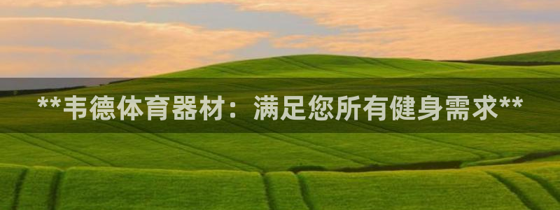 富联官方网站下载安装最新版：**韦德体育器材：满足您
