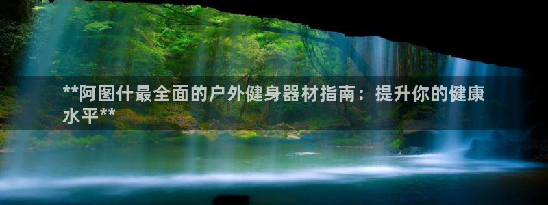 富联官方网站首页入口网址：**阿图什最全面的户外健身器材指南