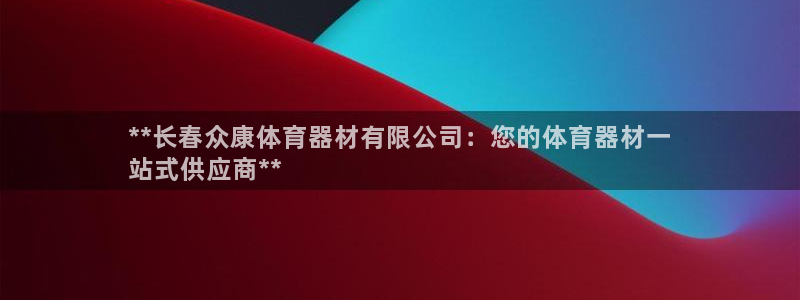 富联娱乐爱7O777：**长春众康体育器材有限公司：