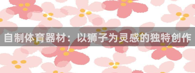 富联娱乐李 411O31 娱乐：自制体育器材：以狮子