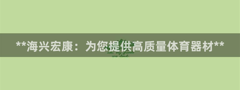 富联丰地产交易平台：**海兴宏康：为您提供高质量体育