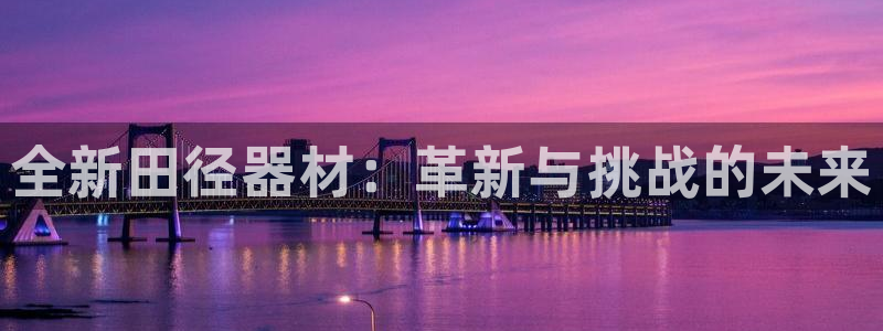富联娱乐怎么样：全新田径器材：革新与挑战的未来