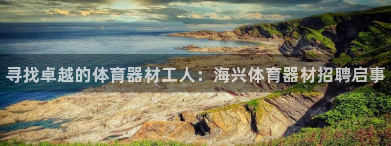 富联平台开户佣金多少：寻找卓越的体育器材工人：海兴体育器材招